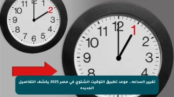 تغيير الساعة.. موعد تطبيق التوقيت الشتوي في مصر 2025 يكشف التفاصيل الجديدة